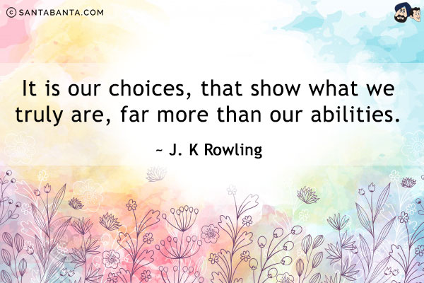 It is our choices, that show what we truly are, far more than our abilities.