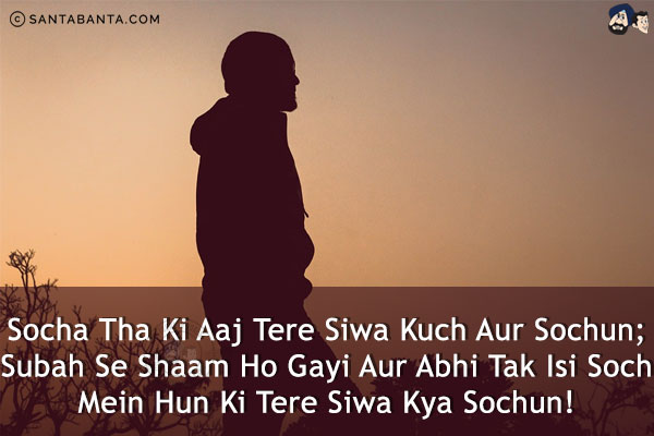 Socha Tha Ki Aaj Tere Siwa Kuch Aur Sochun;<br/>
Subah Se Shaam Ho Gayi Aur Abhi Tak Isi Soch Mein Hun Ki Tere Siwa Kya Sochun!