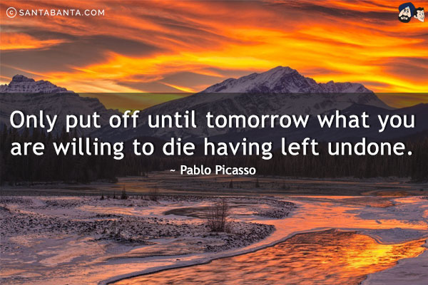 Only put off until tomorrow what you are willing to die having left undone.