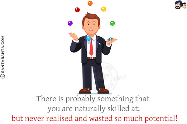 There is probably something that you are naturally skilled at; but never realised and wasted so much potential!