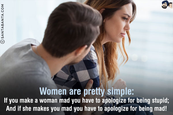 Women are pretty simple:<br/>
If you make a woman mad you have to apologize for being stupid;<br/>
And if she makes you mad you have to apologize for being mad!