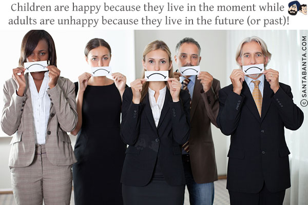 Children are happy because they live in the moment while adults are unhappy because they live in the future (or past)!