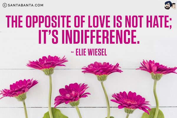 The opposite of love is not hate; it's indifference.