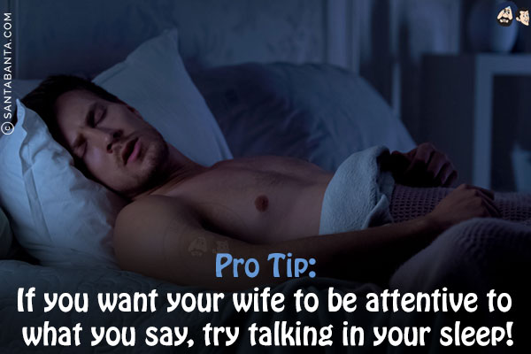 Pro Tip:<br/>
If you want your wife to be attentive to what you say, try talking in your sleep!