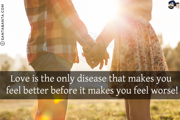 Love is the only disease that makes you feel better before it makes you feel worse!