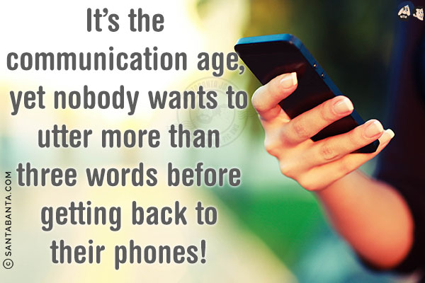 It's the communication age, yet nobody wants to utter more than three words before getting back to their phones!