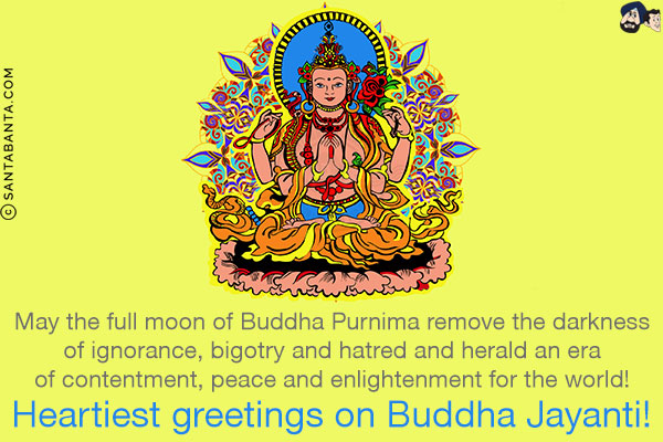 May the full moon of Buddha Purnima remove the darkness of ignorance, bigotry and hatred and herald an era of contentment, peace and enlightenment for the world!<br/>
Heartiest greetings on Buddha Jayanti!