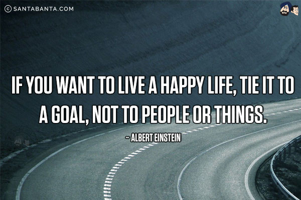 If you want to live a happy life, tie it to a goal, not to people or things.