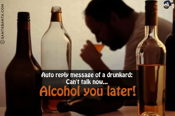 Auto reply message of a drunkard:<br/>
Can't talk now...<br/>
.<br/>
.<br/>
.<br/>
.<br/>
.<br/>
.<br/>
.<br/>
Alcohol you later!