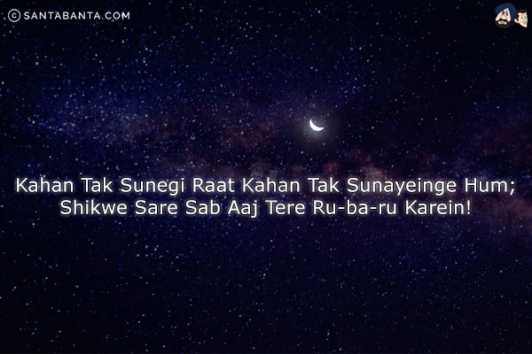 Kahan Tak Sunegi Raat Kahan Tak Sunayeinge Hum;<br/>
Shikwe Sare Sab Aaj Tere Ru-ba-ru Karein!