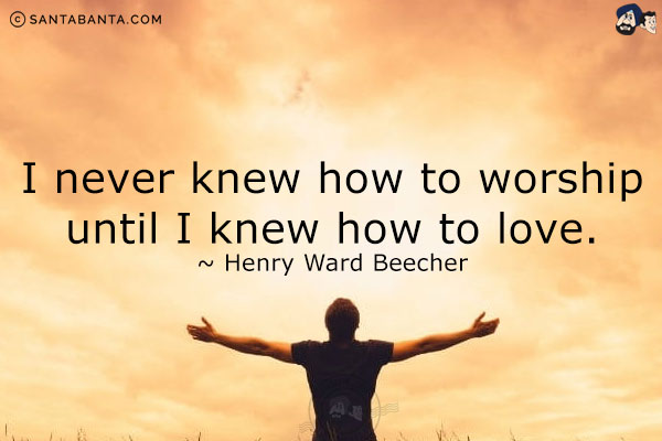 I never knew how to worship until I knew how to love.