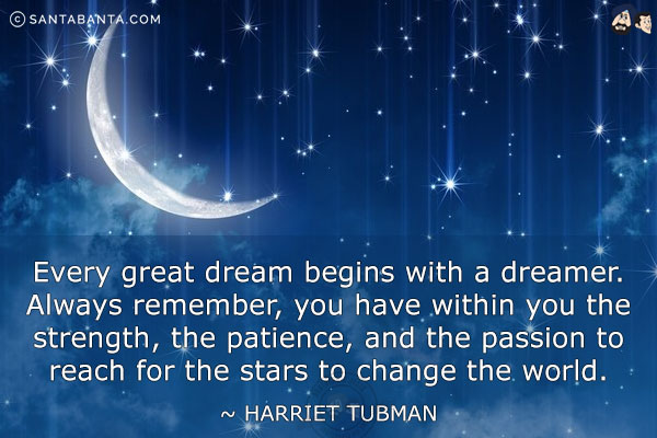 Every great dream begins with a dreamer. Always remember, you have within you the strength, the patience, and the passion to reach for the stars to change the world.