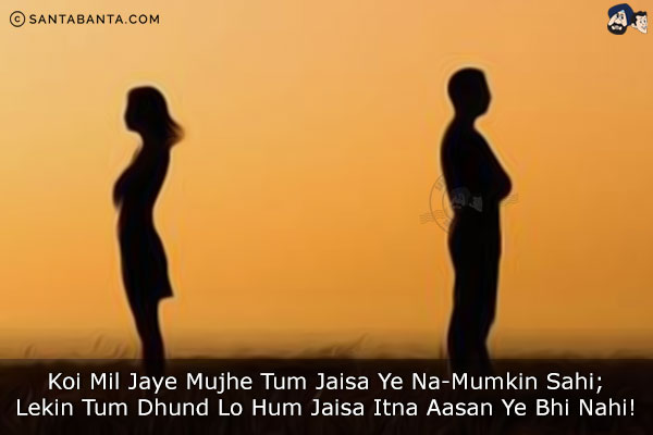 Koi Mil Jaye Mujhe Tum Jaisa Ye Na-Mumkin Sahi;<br/>
Lekin Tum Dhund Lo Hum Jaisa Itna Aasan Ye Bhi Nahi!