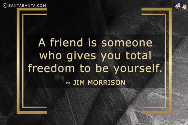 A friend is someone who gives you total freedom to be yourself.