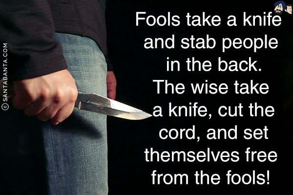 Fools take a knife and stab people in the back.<br/>
The wise take a knife, cut the cord, and set themselves free from the fools!