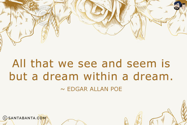 All that we see and seem is but a dream within a dream.