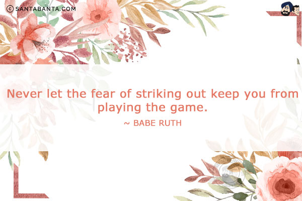 Never let the fear of striking out keep you from playing the game.