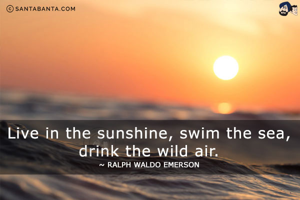 Live in the sunshine, swim the sea, drink the wild air.