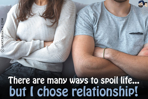 There are many ways to spoil life... but I chose relationship!