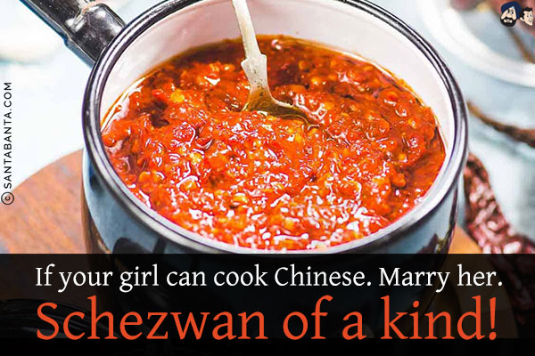 If your girl can cook Chinese. Marry her.<br/>
Schezwan of a kind!