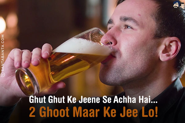 Ghut Ghut Ke Jeene Se Achha Hai...<br/>
2 Ghoot Maar Ke Jee Lo!