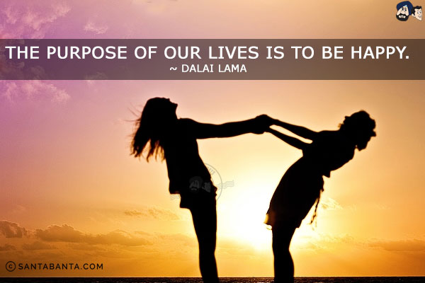 The purpose of our lives is to be happy.