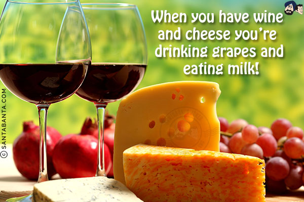 When you have wine and cheese you're drinking grapes and eating milk!