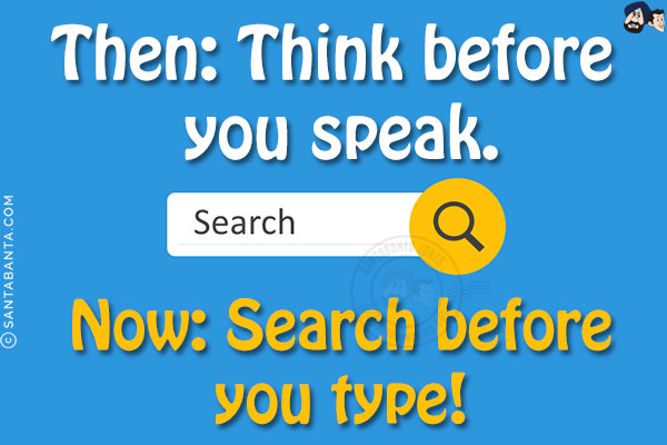 Then: Think before you speak.<br/>
Now: Search before you type!