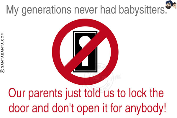 My generations never had babysitters.<br/>
Our parents just told us to lock the door and don't open it for anybody!