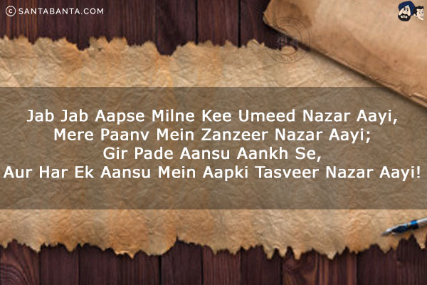 Jab Jab Aapse Milne Kee Umeed Nazar Aayi,<br/>
Mere Paanv Mein Zanzeer Nazar Aayi;<br/>
Gir Pade Aansu Aankh Se,<br/>
Aur Har Ek Aansu Mein Aapki Tasveer Nazar Aayi!