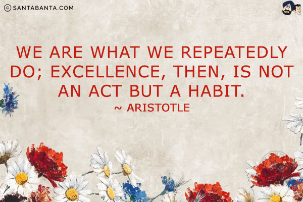 We are what we repeatedly do; excellence, then, is not an act but a habit.