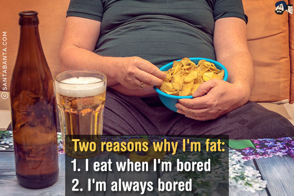 Two reasons why I'm fat:<br/>
1. I eat when I'm bored<br/>
2. I'm always bored