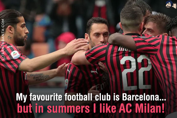 My favourite football club is Barcelona... but in summers I like AC Milan!