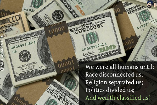 We were all humans until:<br/>
Race disconnected us;<br/>
Religion separated us;<br/>
Politics divided us;<br/>
And wealth classified us!