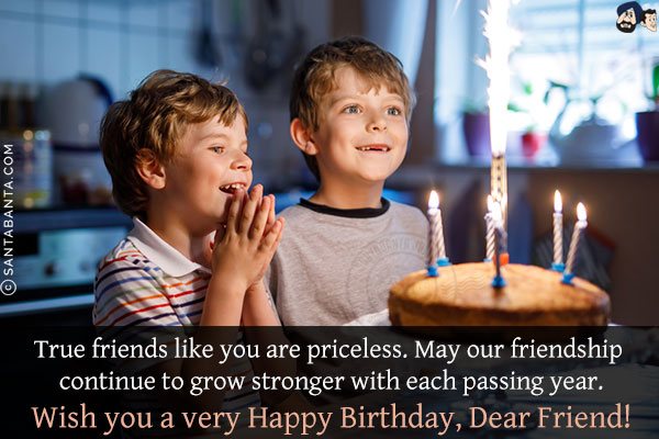 True friends like you are priceless. May our friendship continue to grow stronger with each passing year.<br/>
Wish you a very Happy Birthday, Dear Friend!