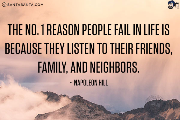 The No. 1 reason people fail in life is because they listen to their friends, family, and neighbors.