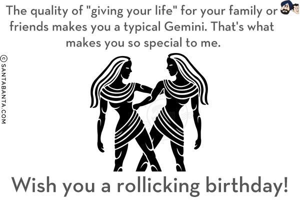 The quality of `giving your life` for your family or friends makes you a typical Gemini. That's what makes you so special to me.<br/>
Wish you a rollicking birthday!