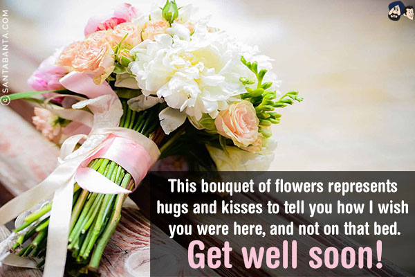 This bouquet of flowers represents hugs and kisses to tell you how I wish you were here, and not on that bed.<br/>
Get well soon!