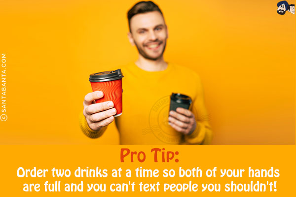 Pro Tip:<br/>
Order two drinks at a time so both of your hands are full and you can't text people you shouldn't!