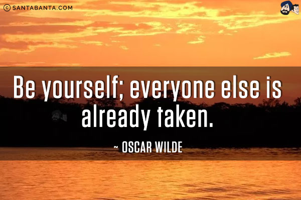 Be yourself; everyone else is already taken.