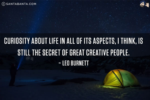 Curiosity about life in all of its aspects, I think, is still the secret of great creative people.