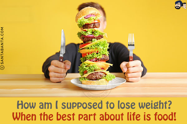 How am I supposed to lose weight?<br/>
When the best part about life is food!