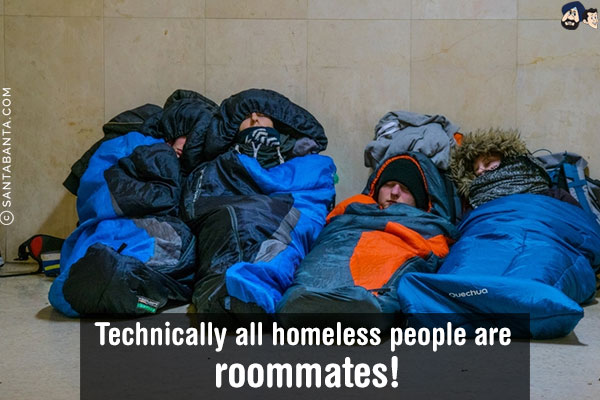 Technically all homeless people are roommates!