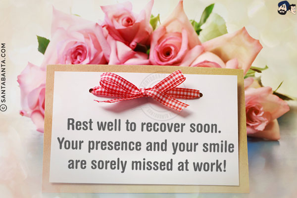 Rest well to recover soon. Your presence and your smile are sorely missed at work!