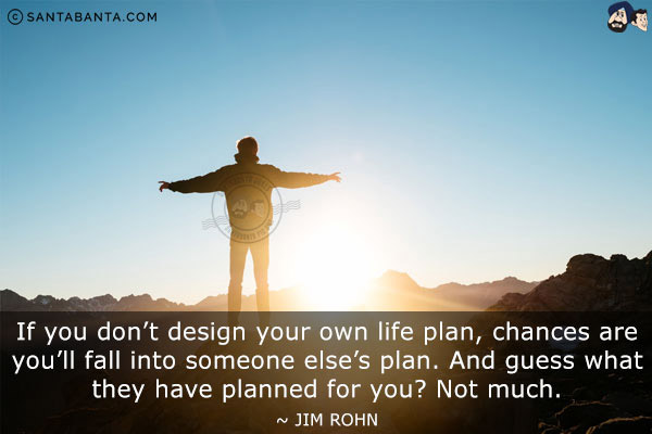 If you don't design your own life plan, chances are you'll fall into someone else's plan. And guess what they have planned for you? Not much.