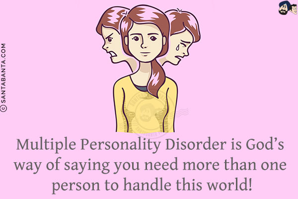 Multiple Personality Disorder is God's way of saying you need more than one person to handle this world!