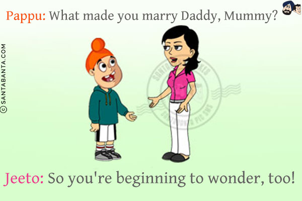 Pappu: What made you marry Daddy, Mummy?<br/>
Jeeto: So you're beginning to wonder, too!