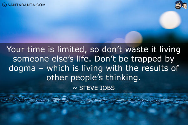 Your time is limited, so don't waste it living someone else's life. Don't be trapped by dogma - which is living with the results of other people's thinking.