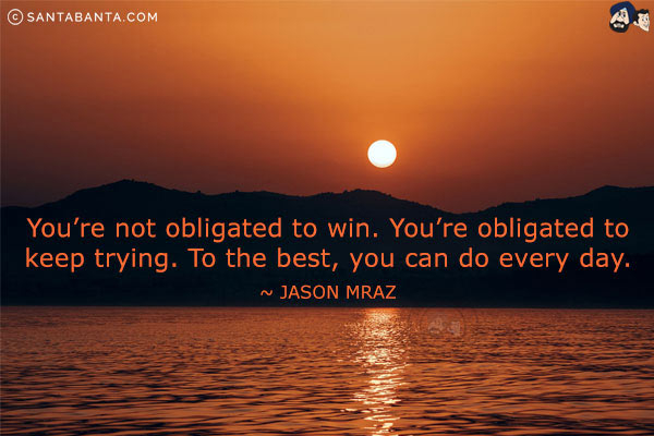 You're not obligated to win. You're obligated to keep trying. To the best, you can do every day.