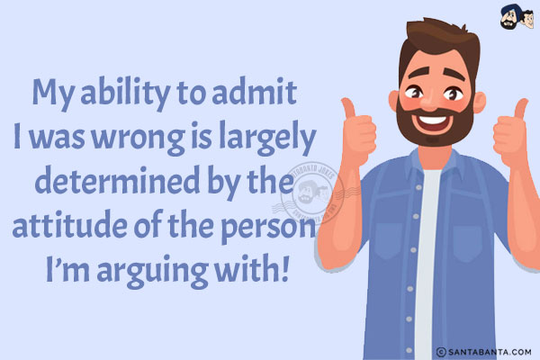 My ability to admit I was wrong is largely determined by the attitude of the person I'm arguing with!